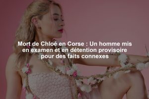 Mort de Chloé en Corse : Un homme mis en examen et en détention provisoire pour des faits connexes