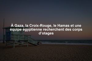 À Gaza, la Croix-Rouge, le Hamas et une équipe égyptienne recherchent des corps d’otages