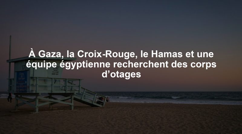 À Gaza, la Croix-Rouge, le Hamas et une équipe égyptienne recherchent des corps d’otages
