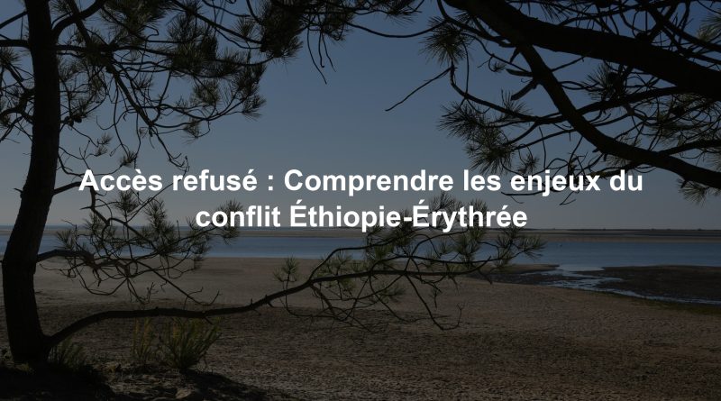 Accès refusé : Comprendre les enjeux du conflit Éthiopie-Érythrée