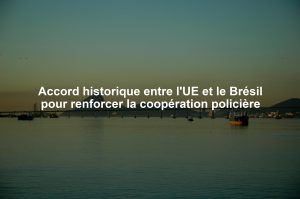 Accord historique entre l'UE et le Brésil pour renforcer la coopération policière