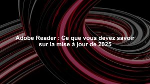 Adobe Reader : Ce que vous devez savoir sur la mise à jour de 2025
