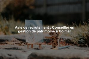 Avis de recrutement : Conseiller en gestion de patrimoine à Colmar