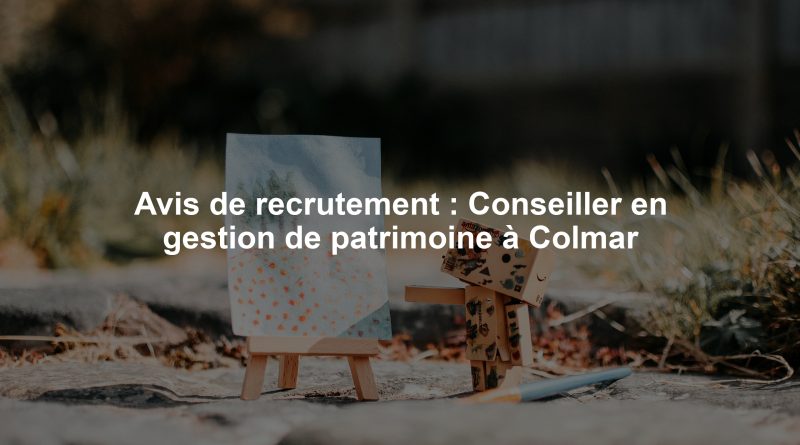 Avis de recrutement : Conseiller en gestion de patrimoine à Colmar