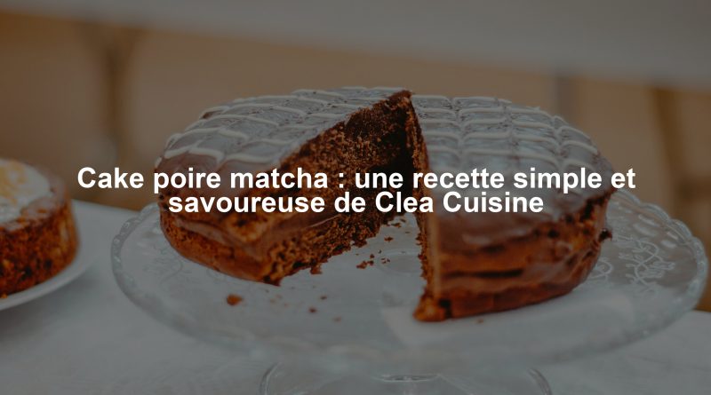 Cake poire matcha : une recette simple et savoureuse de Clea Cuisine