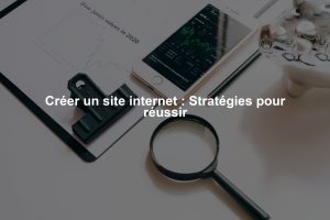 Créer un site internet : Stratégies pour réussir