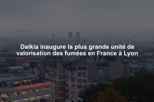 Dalkia inaugure la plus grande unité de valorisation des fumées en France à Lyon