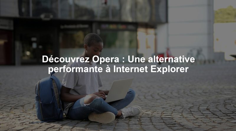 Découvrez Opera : Une alternative performante à Internet Explorer