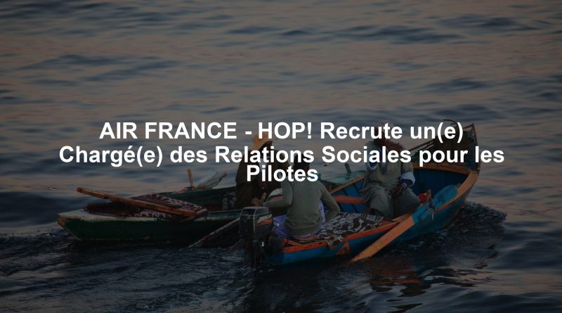 AIR FRANCE - HOP! Recrute un(e) Chargé(e) des Relations Sociales pour les Pilotes