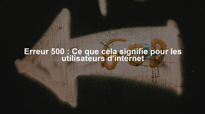 Erreur 500 : Ce que cela signifie pour les utilisateurs d'internet