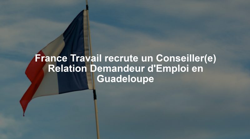 France Travail recrute un Conseiller(e) Relation Demandeur d'Emploi en Guadeloupe