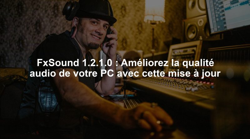 FxSound 1.2.1.0 : Améliorez la qualité audio de votre PC avec cette mise à jour