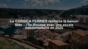 La CORSICA FERRIES renforce la liaison Sète – l’Île-Rousse avec une escale hebdomadaire en 2025