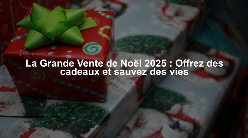 La Grande Vente de Noël 2025 : Offrez des cadeaux et sauvez des vies