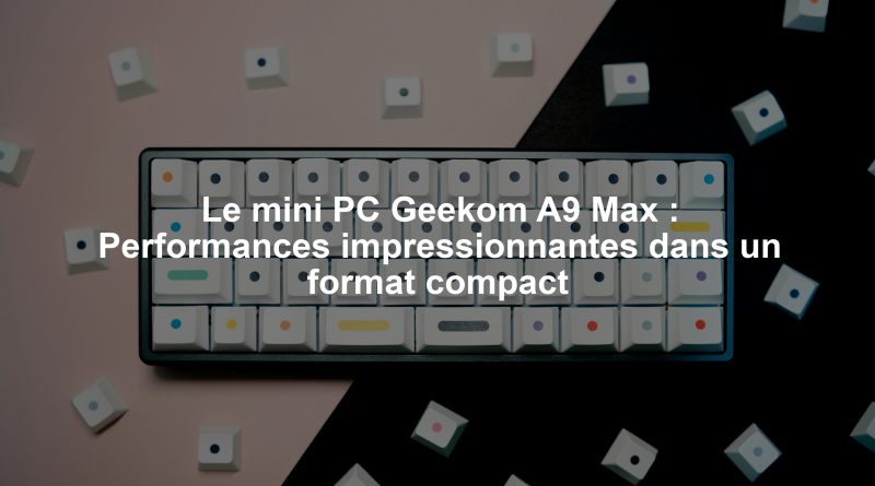 Le mini PC Geekom A9 Max : Performances impressionnantes dans un format compact