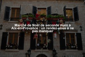 Marché de Noël de seconde main à Aix-en-Provence : un rendez-vous à ne pas manquer