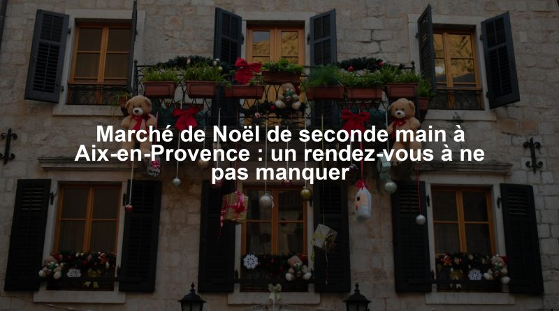 Marché de Noël de seconde main à Aix-en-Provence : un rendez-vous à ne pas manquer