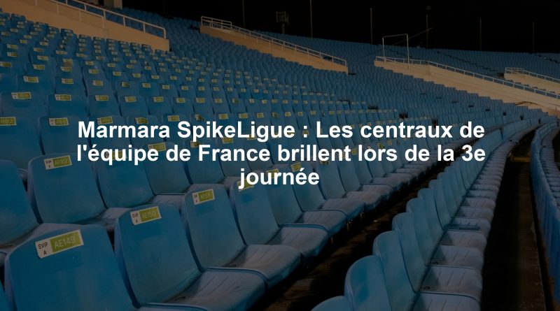 Marmara SpikeLigue : Les centraux de l'équipe de France brillent lors de la 3e journée