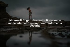 Microsoft Edge : des restrictions sur le mode Internet Explorer pour renforcer la sécurité