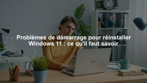 Problèmes de démarrage pour réinstaller Windows 11 : ce qu'il faut savoir