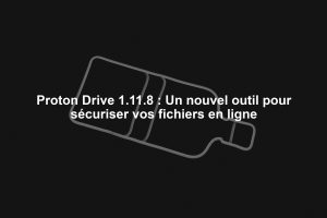 Proton Drive 1.11.8 : Un nouvel outil pour sécuriser vos fichiers en ligne