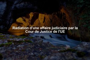 Radiation d'une affaire judiciaire par la Cour de Justice de l'UE