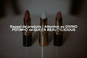 Rappel de produits : Attention au DIVINO POTINHO de QUEEN BEAUTYLICIOUS