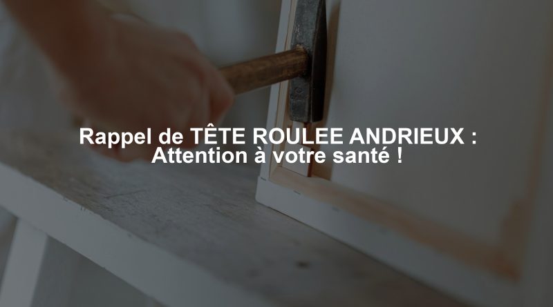 Rappel de TÊTE ROULEE ANDRIEUX : Attention à votre santé !