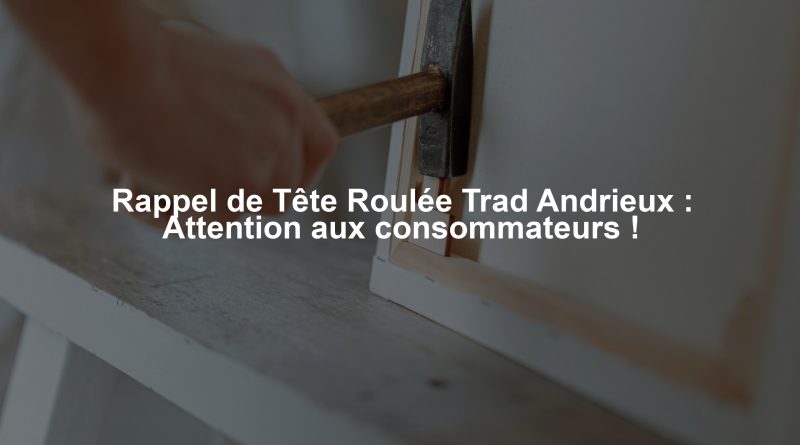 Rappel de Tête Roulée Trad Andrieux : Attention aux consommateurs !