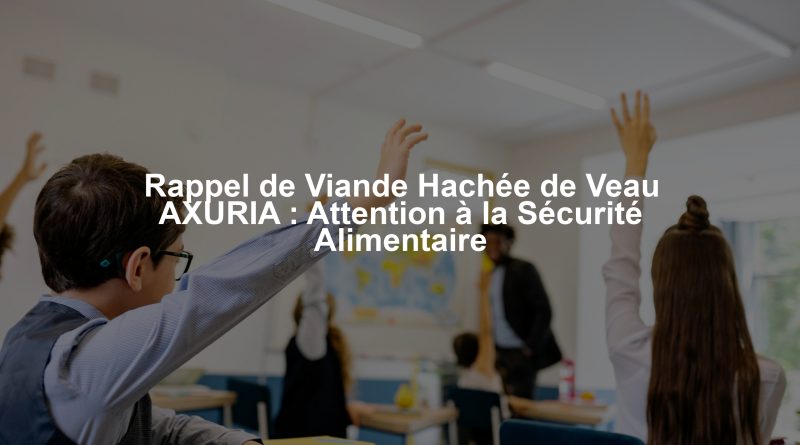 Rappel de Viande Hachée de Veau AXURIA : Attention à la Sécurité Alimentaire