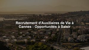 Recrutement d'Auxiliaires de Vie à Cannes : Opportunités à Saisir