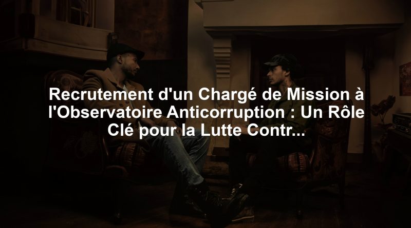 Recrutement d'un Chargé de Mission à l'Observatoire Anticorruption : Un Rôle Clé pour la Lutte Contre la Corruption