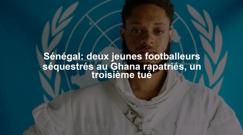 Sénégal: deux jeunes footballeurs séquestrés au Ghana rapatriés, un troisième tué