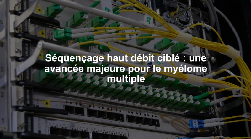 Séquençage haut débit ciblé : une avancée majeure pour le myélome multiple