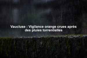 Vaucluse : Vigilance orange crues après des pluies torrentielles