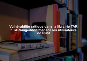Vulnérabilité critique dans la librairie TAR : TARmageddon menace les utilisateurs de Rust