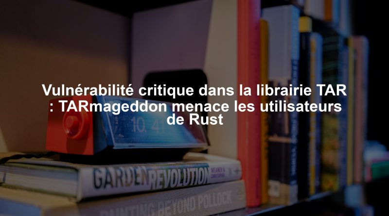 Vulnérabilité critique dans la librairie TAR : TARmageddon menace les utilisateurs de Rust