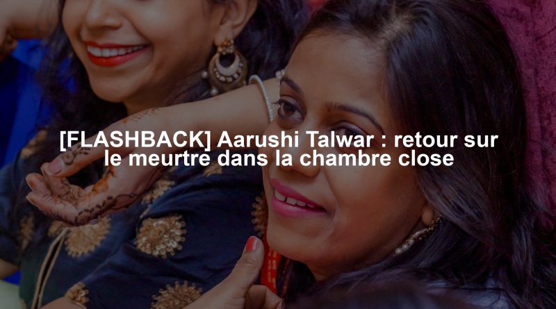 [FLASHBACK] Aarushi Talwar : retour sur le meurtre dans la chambre close