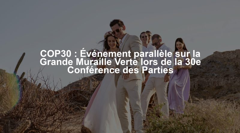 COP30 : Événement parallèle sur la Grande Muraille Verte lors de la 30e Conférence des Parties