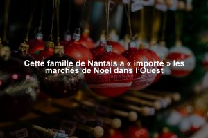 Cette famille de Nantais a « importé » les marchés de Noël dans l’Ouest