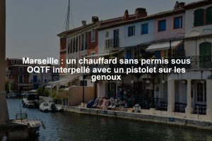 Marseille : un chauffard sans permis sous OQTF interpellé avec un pistolet sur les genoux