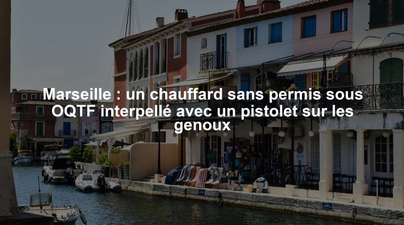 Marseille : un chauffard sans permis sous OQTF interpellé avec un pistolet sur les genoux