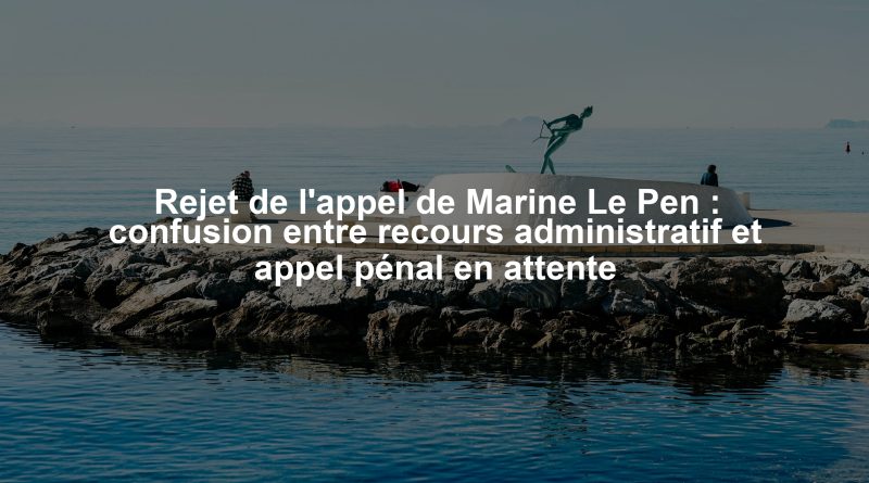 Rejet de l'appel de Marine Le Pen : confusion entre recours administratif et appel pénal en attente
