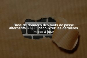 Base de données des mots de passe alternatifs 3.660 : découvrez les dernières mises à jour
