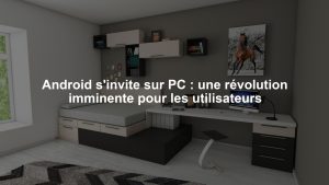 Android s'invite sur PC : une révolution imminente pour les utilisateurs