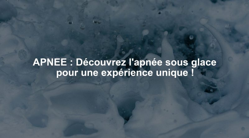 APNEE : Découvrez l'apnée sous glace pour une expérience unique !