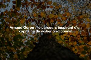 Arnaud Goron : le parcours inspirant d'un capitaine de voilier traditionnel