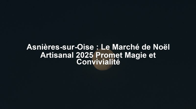 Asnières-sur-Oise : Le Marché de Noël Artisanal 2025 Promet Magie et Convivialité
