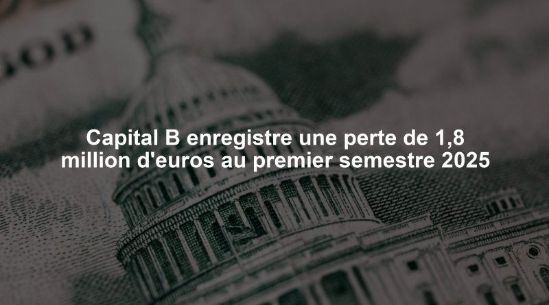Capital B enregistre une perte de 1,8 million d'euros au premier semestre 2025