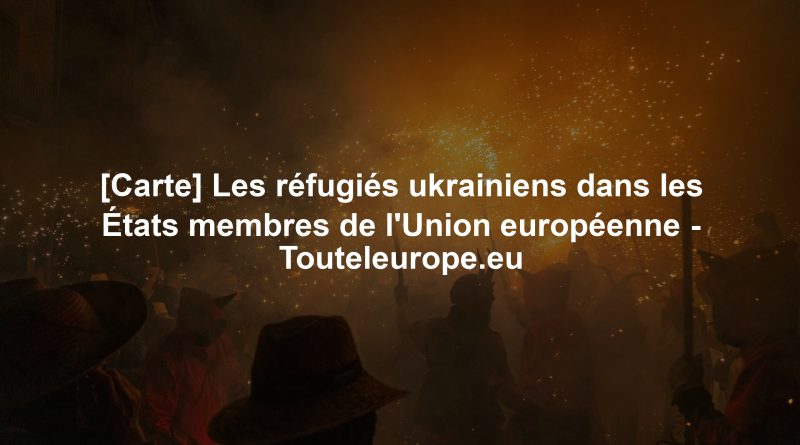 [Carte] Les réfugiés ukrainiens dans les États membres de l'Union européenne - Touteleurope.eu